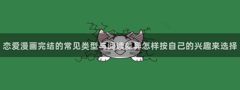 51漫画漫画资源：恋爱漫画完结的常见类型与阅读差异怎样按自己的兴趣来选择