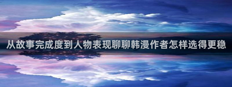 51漫画日本漫画：从故事完成度到人物表现聊聊韩漫作者怎样选得更稳